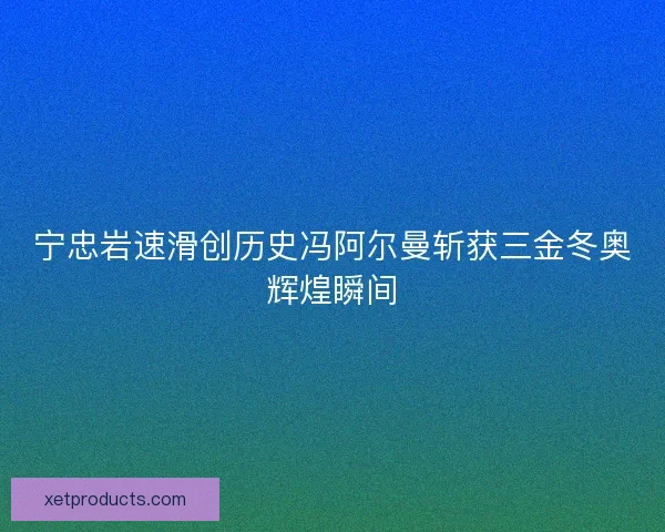 宁忠岩速滑创历史冯阿尔曼斩获三金冬奥辉煌瞬间 宁忠岩速滑创历史冯阿尔曼斩获三金冬奥辉煌瞬间
