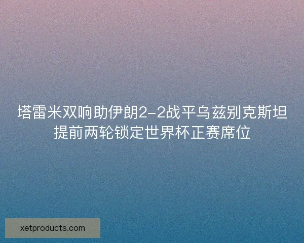 塔雷米双响助伊朗2-2战平乌兹别克斯坦提前两轮锁定世界杯正赛席位 塔雷米双响助伊朗2-2战平乌兹别克斯坦提前两轮锁定世界杯正赛席位