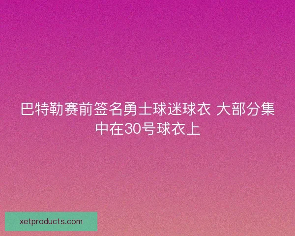 巴特勒赛前签名勇士球迷球衣 大部分集中在30号球衣上