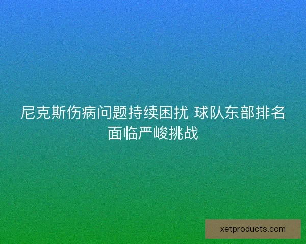 尼克斯伤病问题持续困扰 球队东部排名面临严峻挑战 尼克斯伤病问题持续困扰 球队东部排名面临严峻挑战