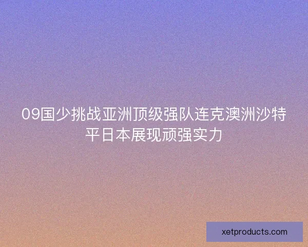 09国少挑战亚洲顶级强队连克澳洲沙特平日本展现顽强实力 09国少挑战亚洲顶级强队连克澳洲沙特平日本展现顽强实力