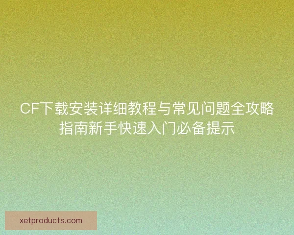 CF下载安装详细教程与常见问题全攻略指南新手快速入门必备提示