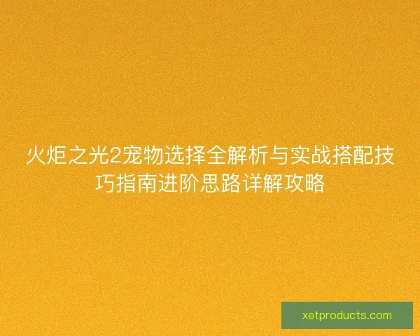 火炬之光2宠物选择全解析与实战搭配技巧指南进阶思路详解攻略