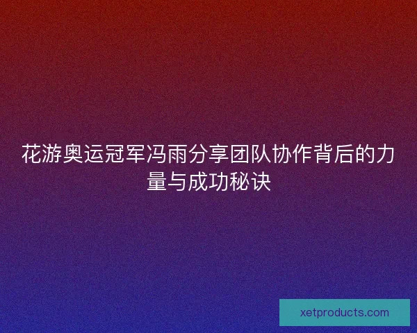 花游奥运冠军冯雨分享团队协作背后的力量与成功秘诀